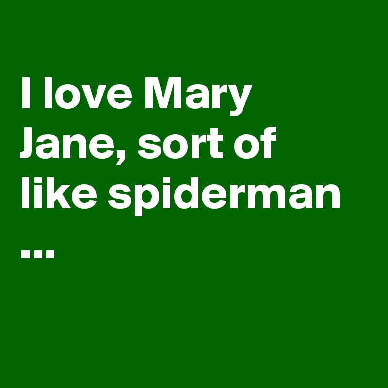 
I love Mary Jane, sort of like spiderman ...

