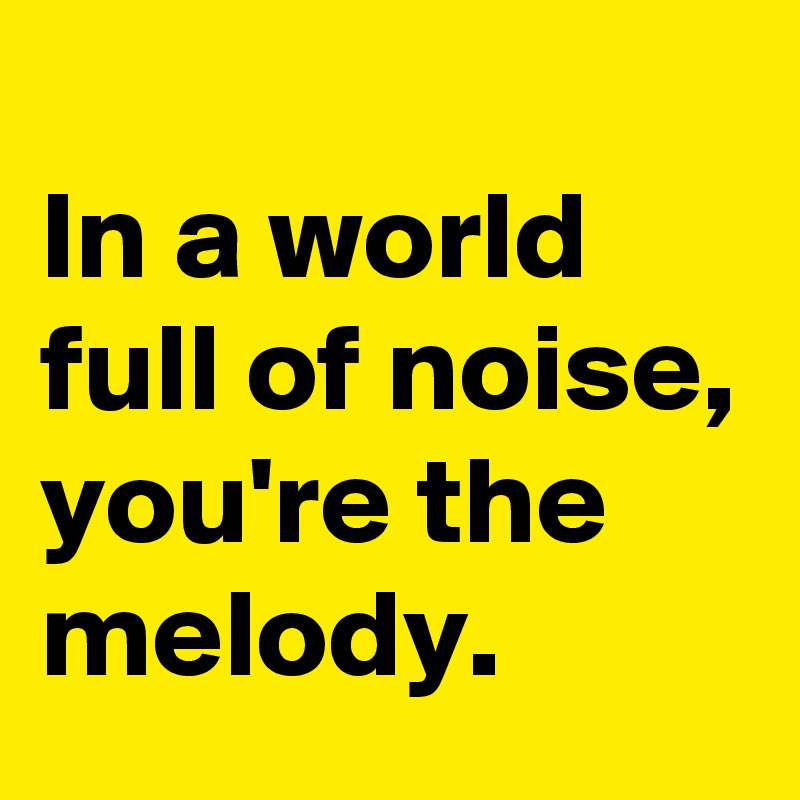 
In a world full of noise, you're the melody.