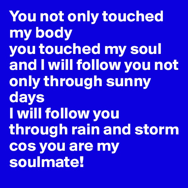 You not only touched my body 
you touched my soul 
and I will follow you not only through sunny days
I will follow you through rain and storm
cos you are my soulmate!