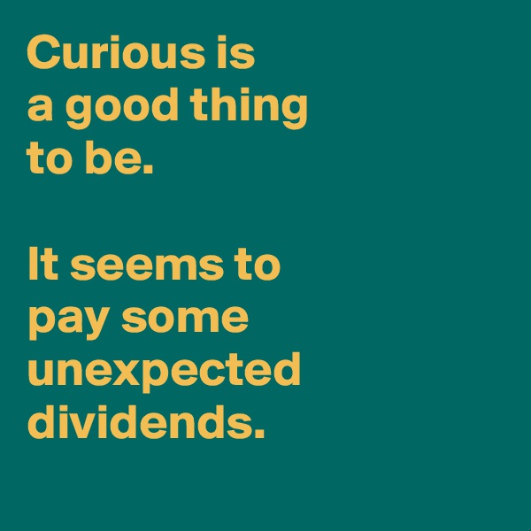 Curious is 
a good thing 
to be. 

It seems to 
pay some unexpected dividends.
