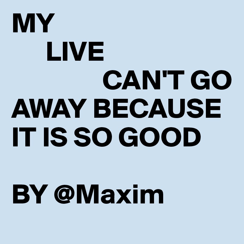 MY
      LIVE
                CAN'T GO AWAY BECAUSE IT IS SO GOOD

BY @Maxim