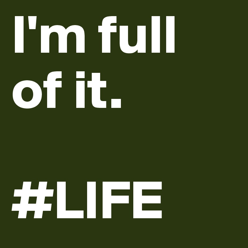 I'm full of it.

#LIFE