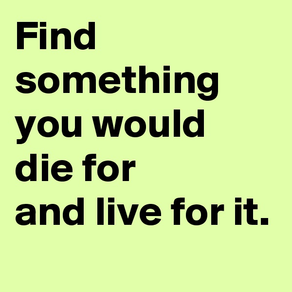 Find something you would die for
and live for it. 