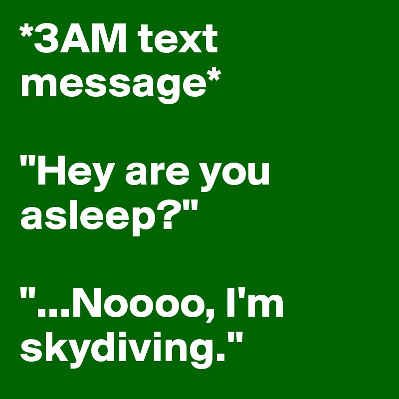*3AM text message* 

"Hey are you asleep?"

"...Noooo, I'm skydiving."