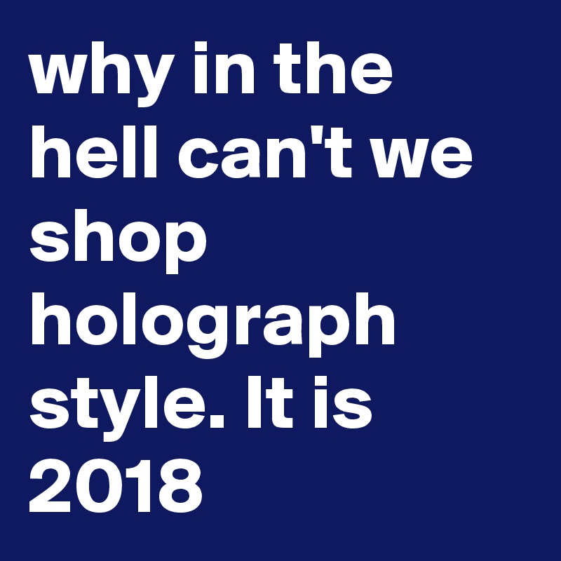 why in the hell can't we  shop holograph style. It is 2018 