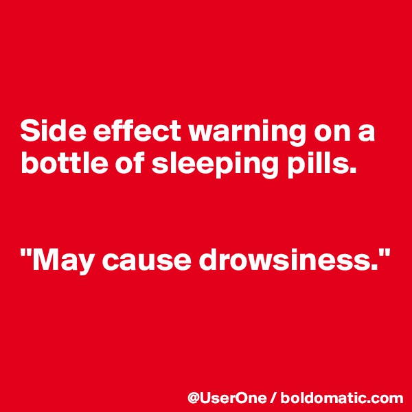 


Side effect warning on a bottle of sleeping pills.


"May cause drowsiness."



