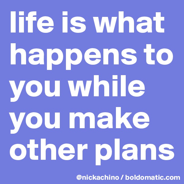 life is what happens to you while you make other plans