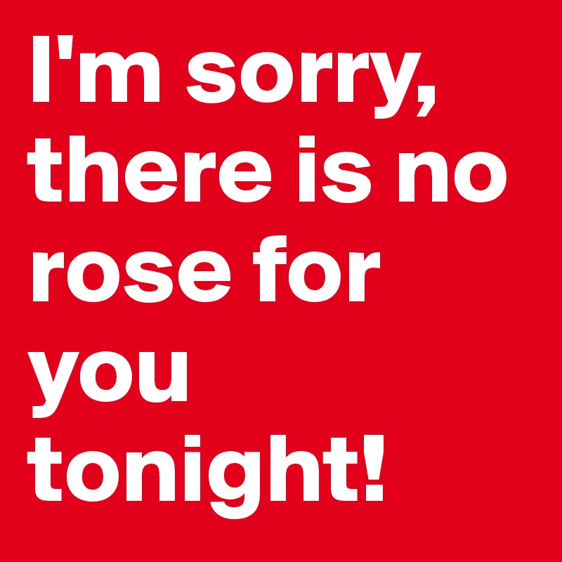 I'm sorry, there is no rose for you tonight!