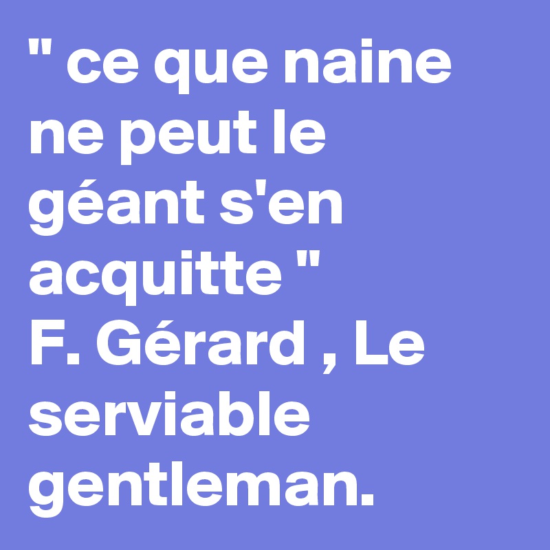 " ce que naine ne peut le géant s'en acquitte " 
F. Gérard , Le serviable gentleman. 