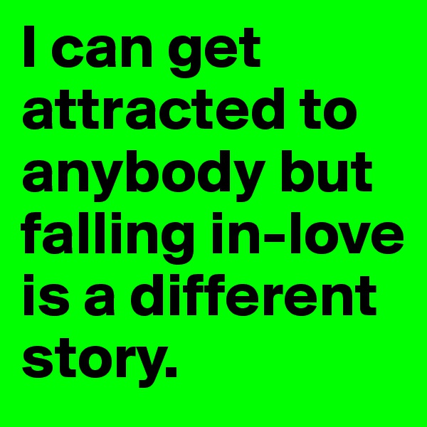 I can get attracted to anybody but falling in-love is a different story.
