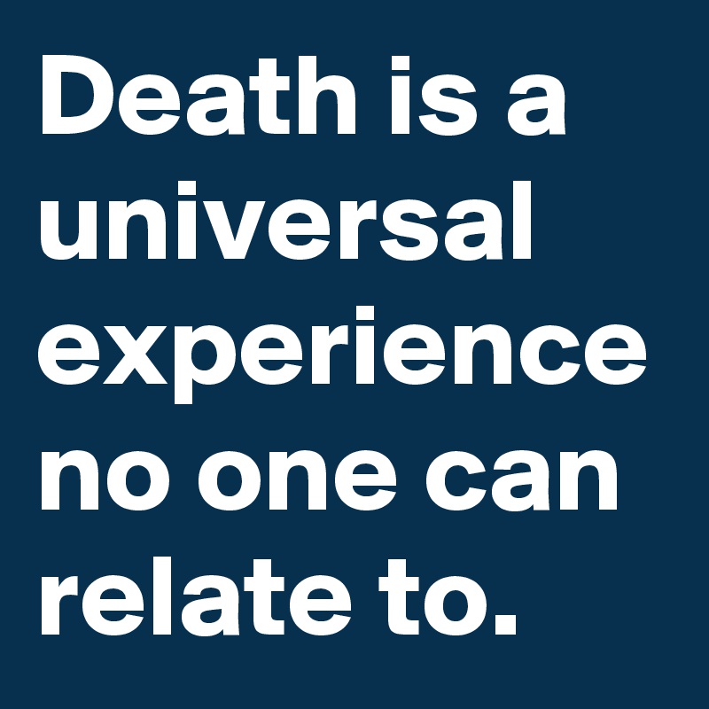 Death is a universal experience no one can relate to.