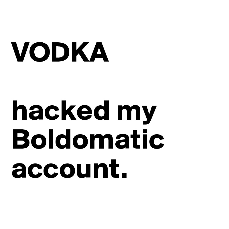 
VODKA

hacked my Boldomatic account.
