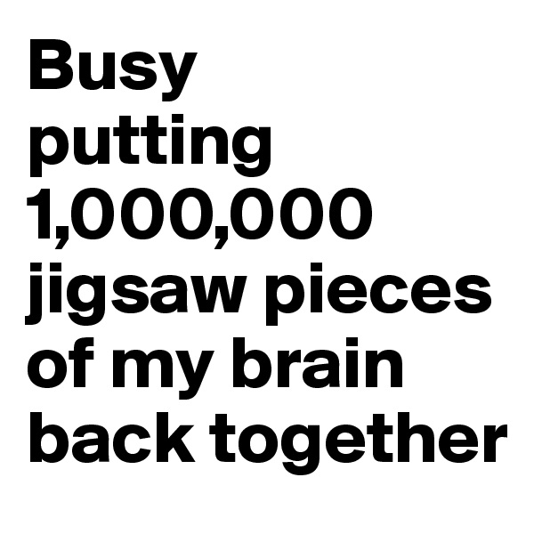 Busy 
putting 1,000,000 jigsaw pieces 
of my brain 
back together