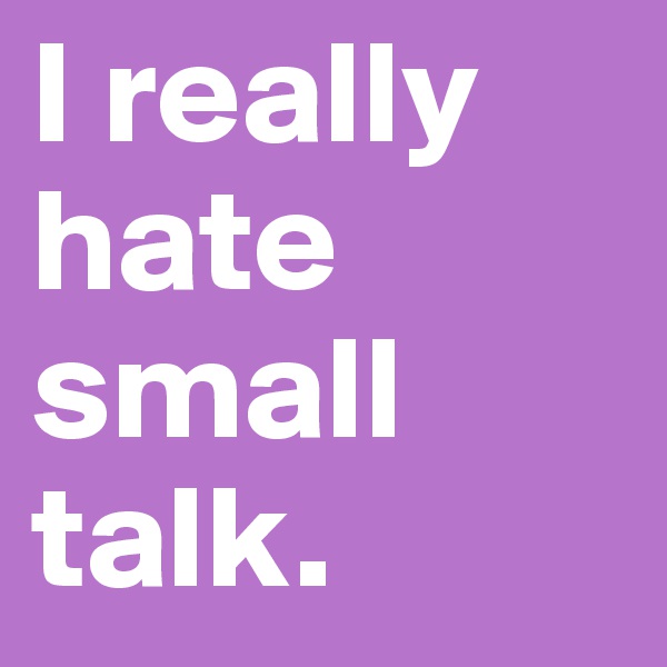 I really hate small talk. 