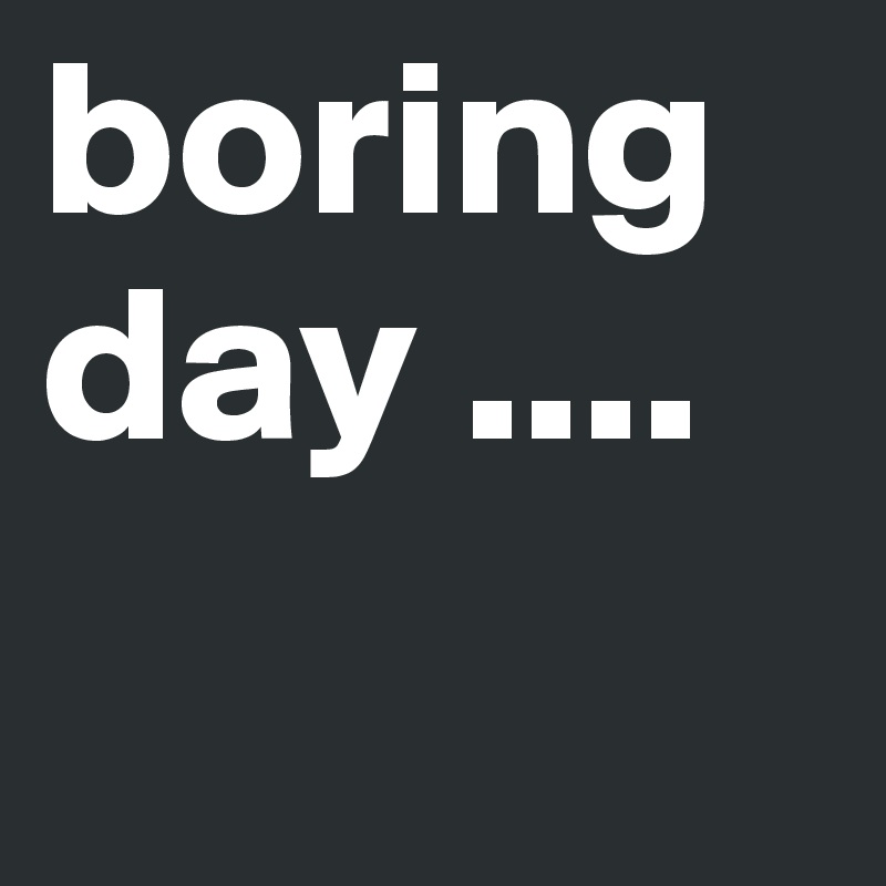 boring day ....
