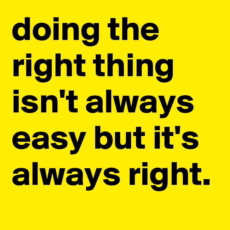 doing the right thing isn't always easy but it's always right. 