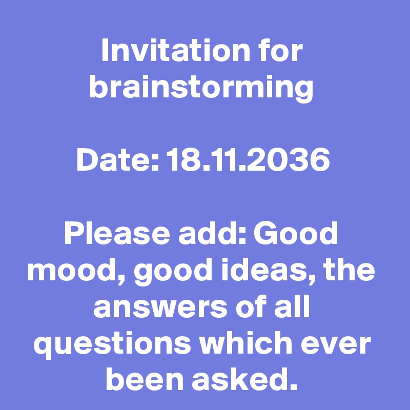 Invitation for brainstorming

Date: 18.11.2036

Please add: Good mood, good ideas, the answers of all questions which ever been asked.