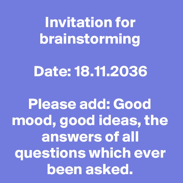 Invitation for brainstorming

Date: 18.11.2036

Please add: Good mood, good ideas, the answers of all questions which ever been asked.