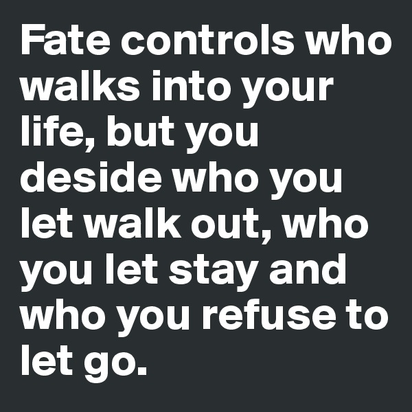 Fate controls who walks into your life, but you deside who you let walk out, who you let stay and who you refuse to let go.