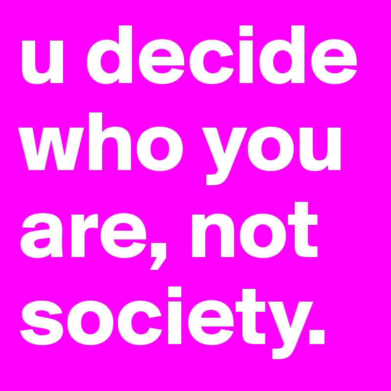 u decide who you are, not society.