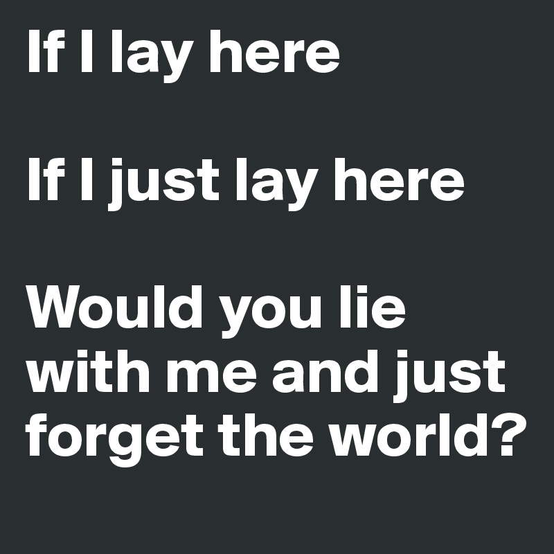 If I lay here 

If I just lay here 

Would you lie with me and just forget the world? 