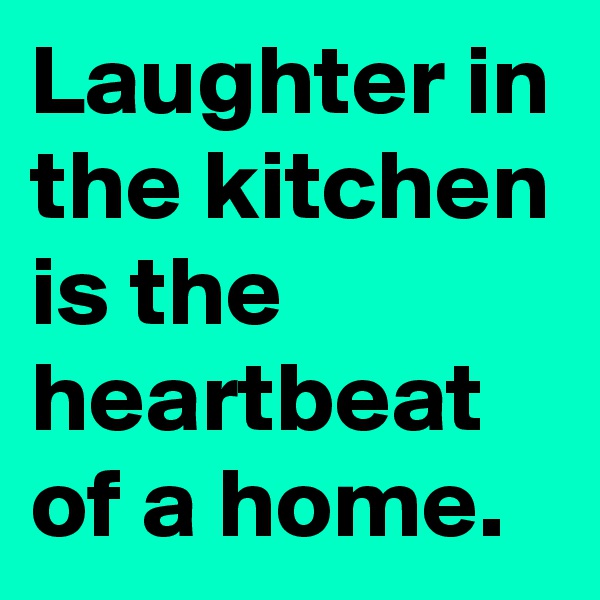 Laughter in the kitchen is the heartbeat of a home.
