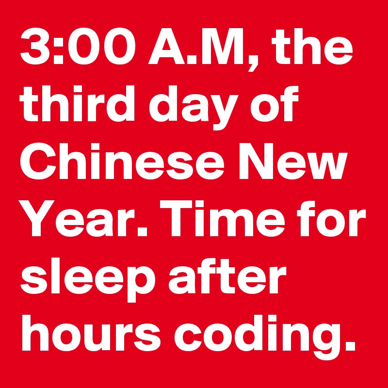 3:00 A.M, the third day of Chinese New Year. Time for sleep after hours coding. 