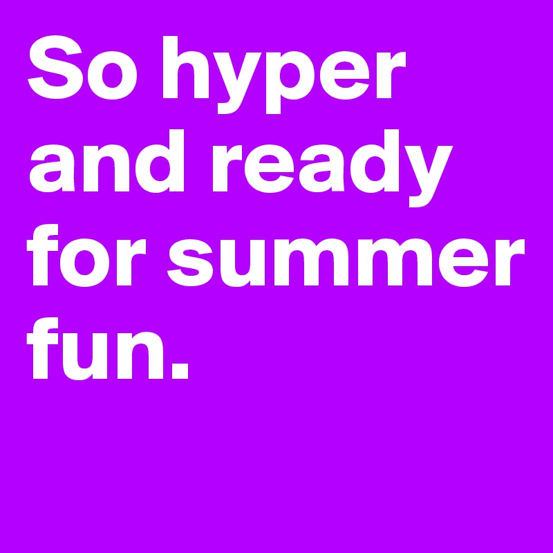 So hyper and ready for summer fun.

