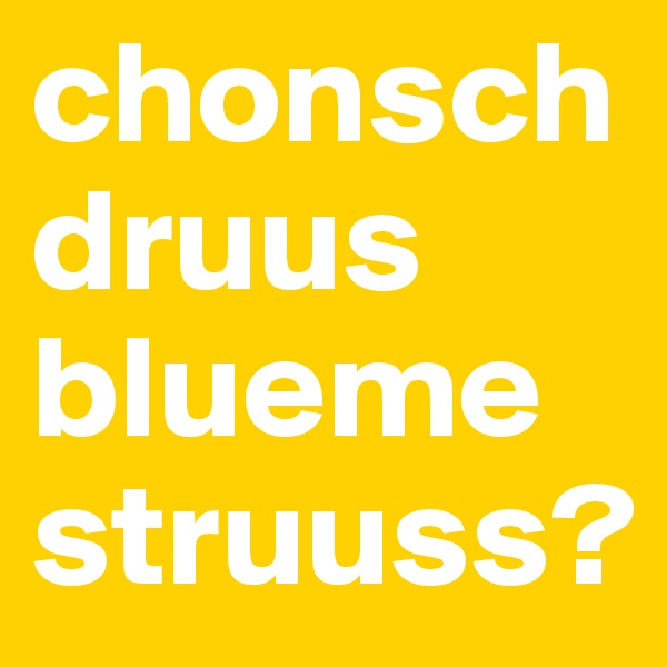 chonsch druus
bluemestruuss?