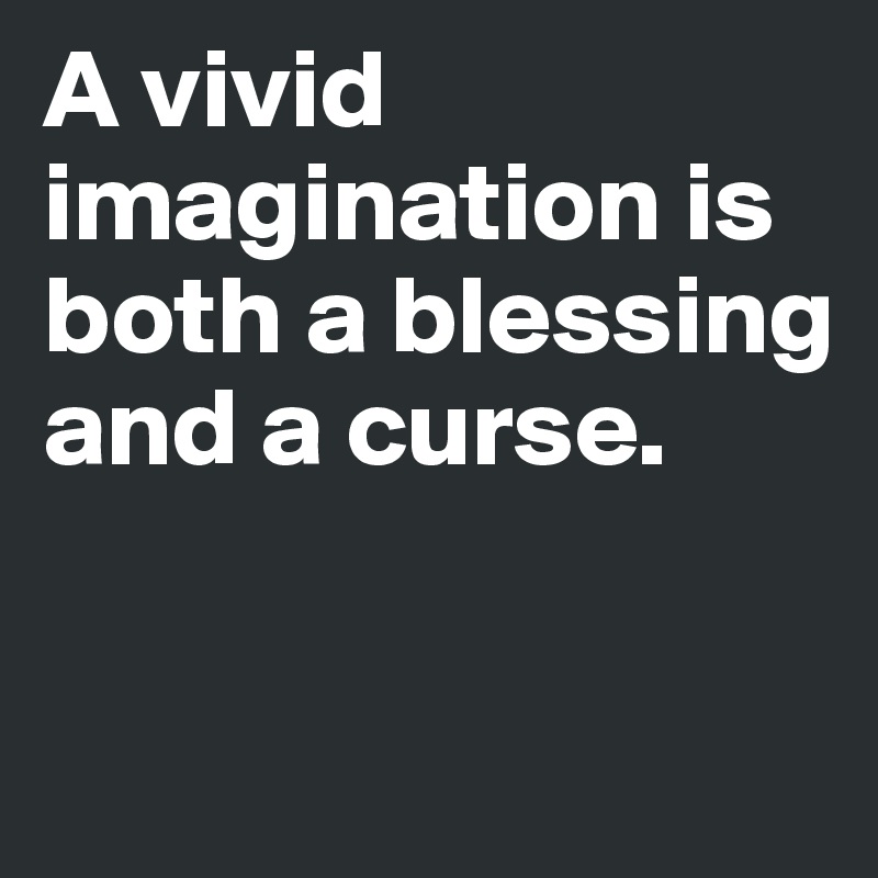 A vivid imagination is both a blessing and a curse.

