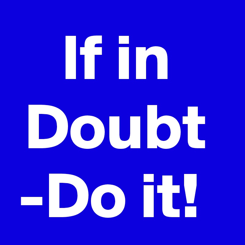 If in Doubt -Do it! 
