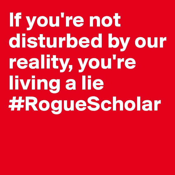If you're not disturbed by our reality, you're living a lie
#RogueScholar 

