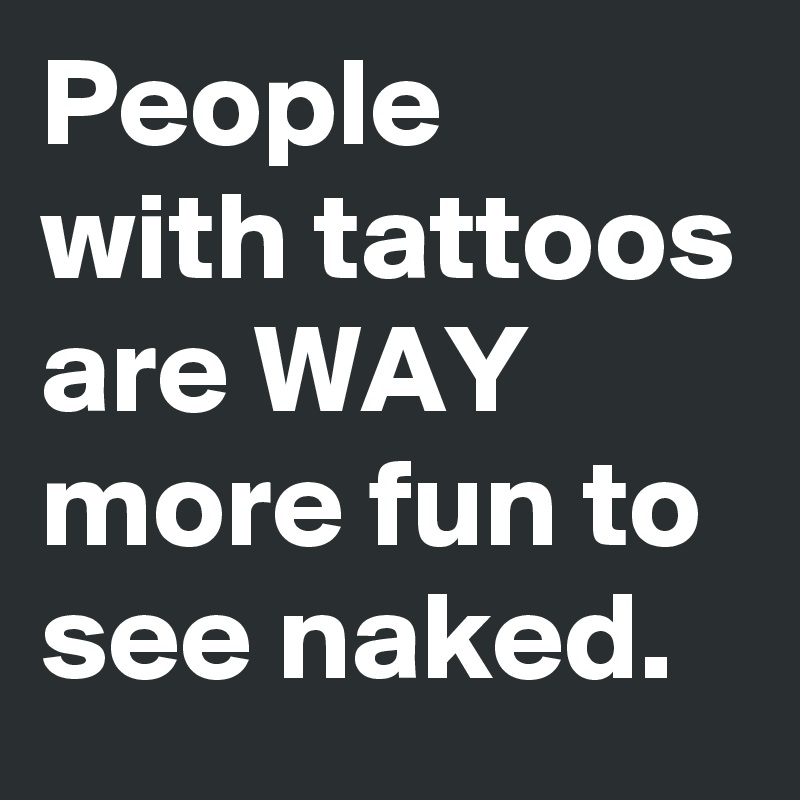People 
with tattoos are WAY      more fun to see naked. 