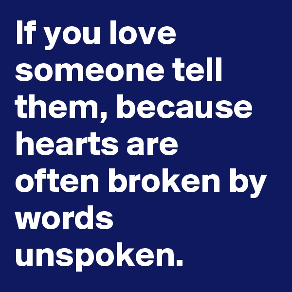 If you love someone tell them, because hearts are often broken by words unspoken.
