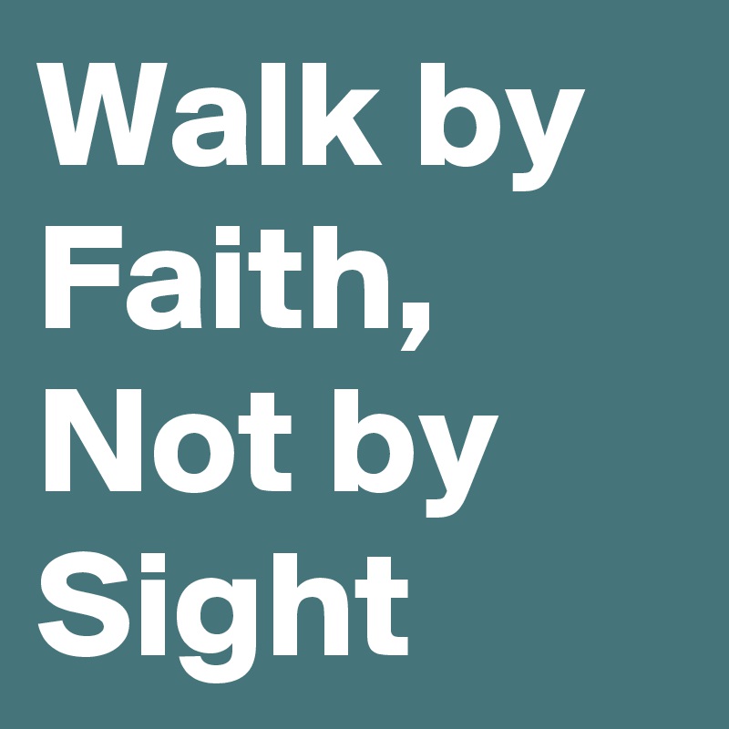 Walk by Faith,
Not by Sight