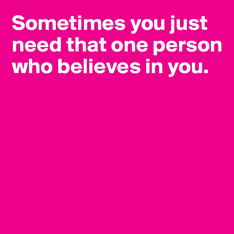 Sometimes you just need that one person who believes in you. 





