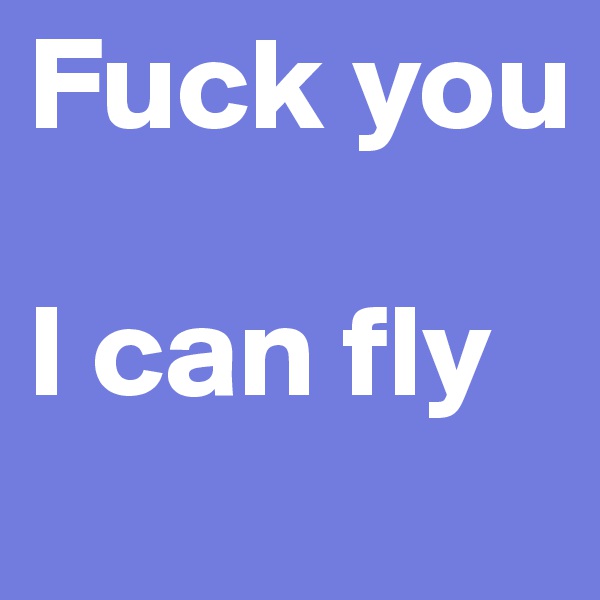 Fuck you      
                     I can fly