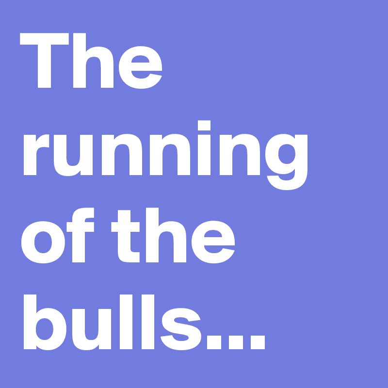 The running of the bulls...