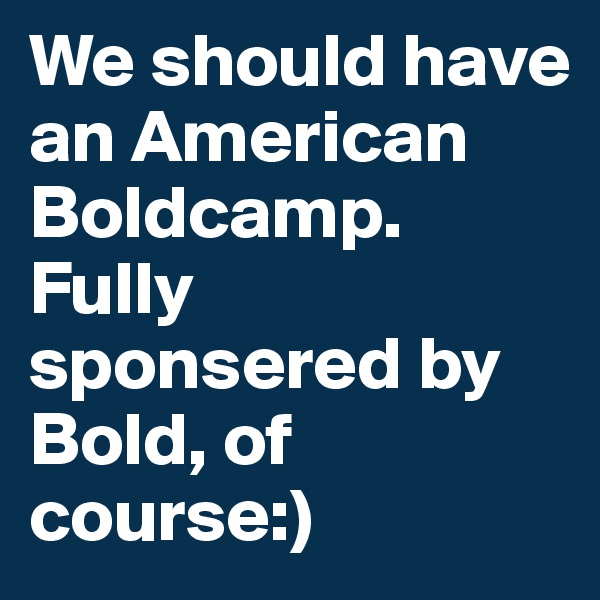 We should have an American Boldcamp. Fully sponsered by Bold, of course:)