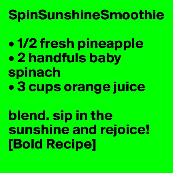 SpinSunshineSmoothie

• 1/2 fresh pineapple
• 2 handfuls baby spinach
• 3 cups orange juice

blend. sip in the sunshine and rejoice! [Bold Recipe]