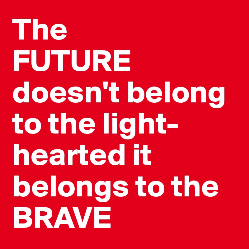 The 
FUTURE
doesn't belong to the light-hearted it belongs to the BRAVE