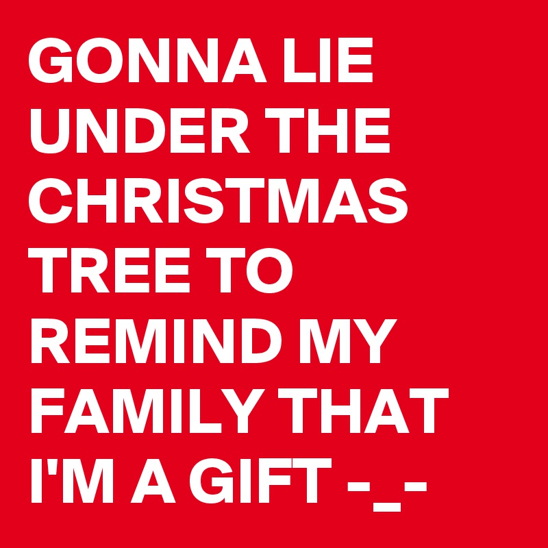 GONNA LIE UNDER THE CHRISTMAS TREE TO REMIND MY FAMILY THAT I'M A GIFT -_- 