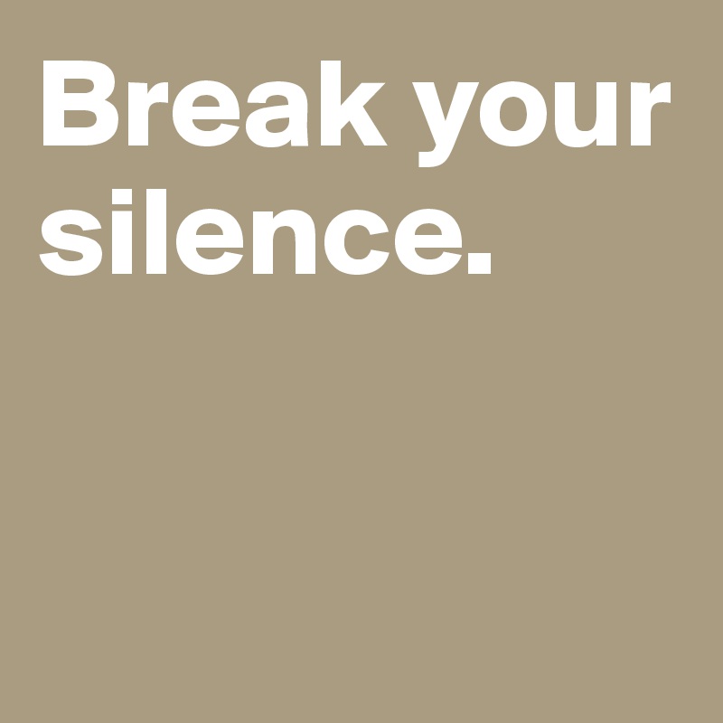 Break your silence. 


