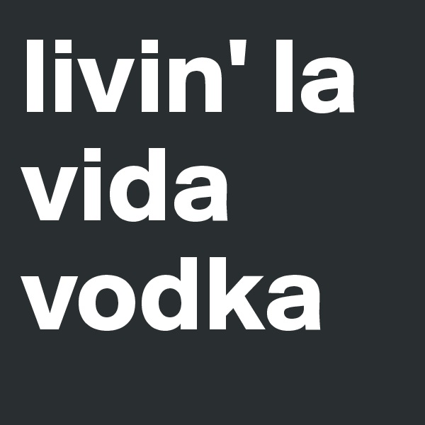 livin' la vida vodka
