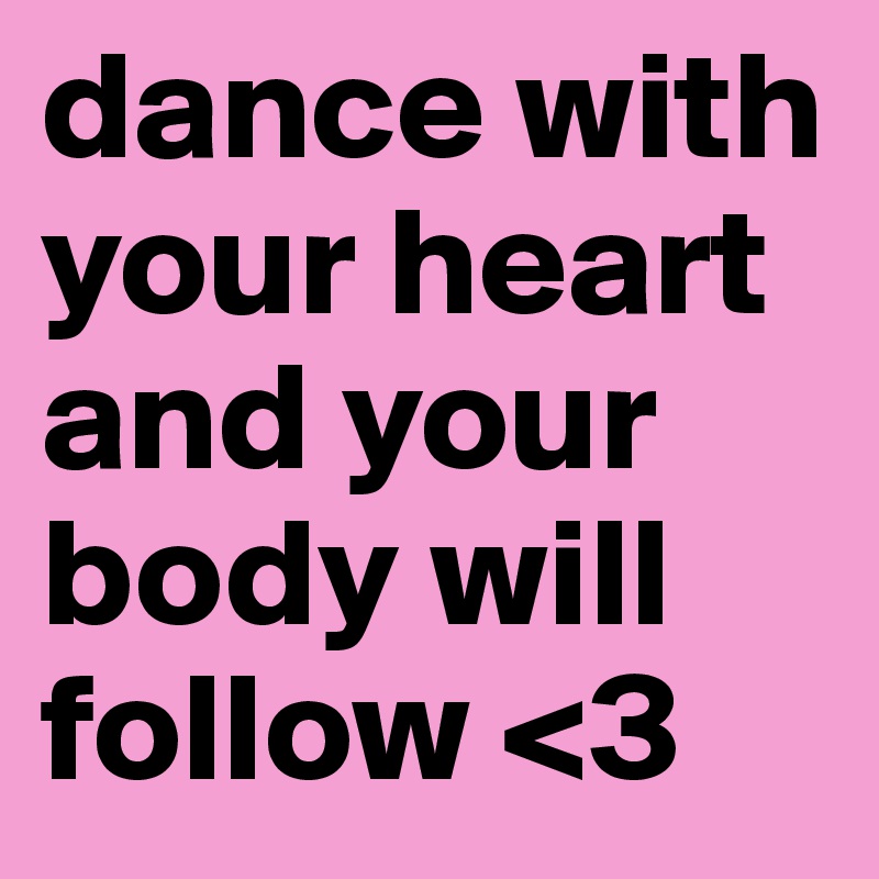 dance with your heart and your body will follow <3