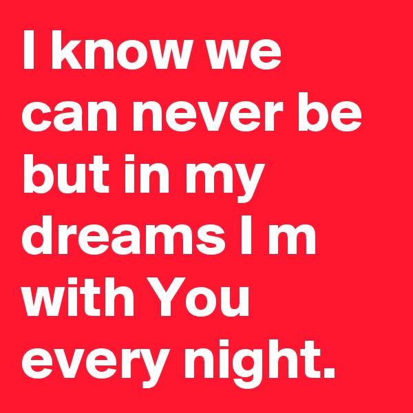 I know we can never be but in my dreams I m with You every night.