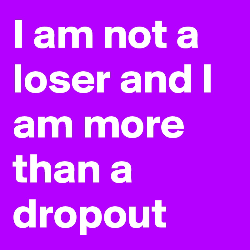 I am not a loser and I am more than a dropout