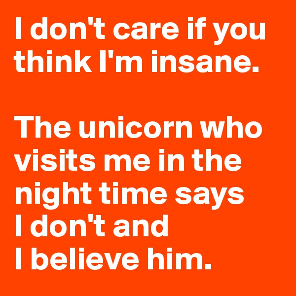 I don't care if you think I'm insane. 

The unicorn who visits me in the night time says 
I don't and 
I believe him.