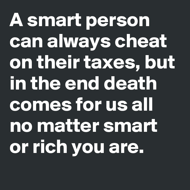 A smart person can always cheat on their taxes, but in the end death comes for us all no matter smart or rich you are.