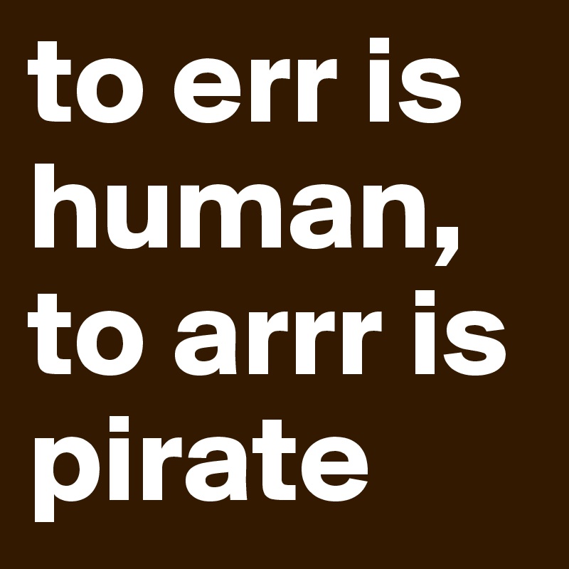 to err is human,
to arrr is pirate